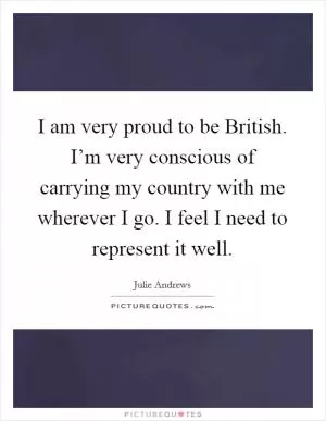 I am very proud to be British. I’m very conscious of carrying my country with me wherever I go. I feel I need to represent it well Picture Quote #1