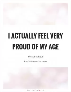 I actually feel very proud of my age Picture Quote #1