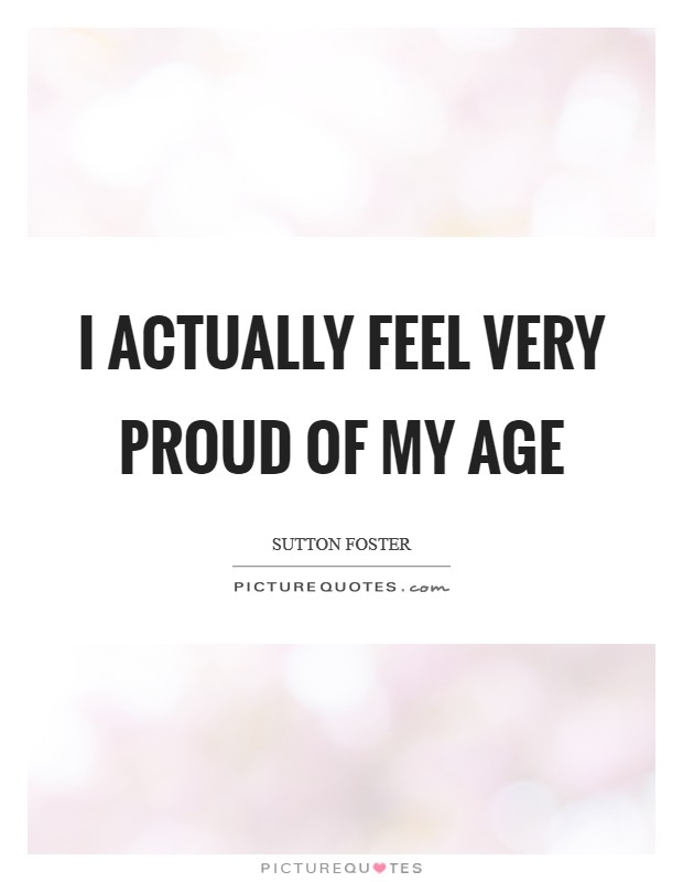 I actually feel very proud of my age Picture Quote #1