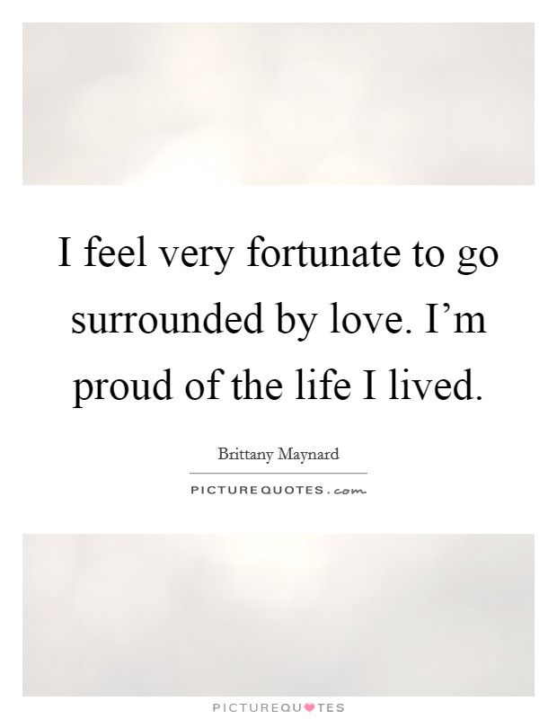 I feel very fortunate to go surrounded by love. I'm proud of the life I lived. Picture Quote #1