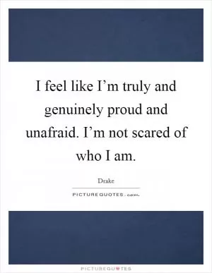 I feel like I’m truly and genuinely proud and unafraid. I’m not scared of who I am Picture Quote #1