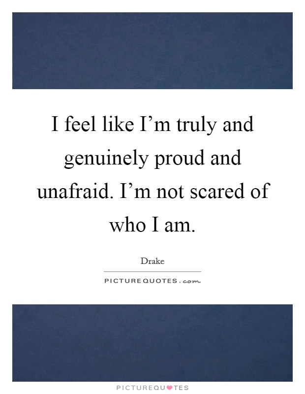 I feel like I'm truly and genuinely proud and unafraid. I'm not scared of who I am. Picture Quote #1