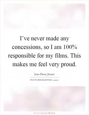 I’ve never made any concessions, so I am 100% responsible for my films. This makes me feel very proud Picture Quote #1