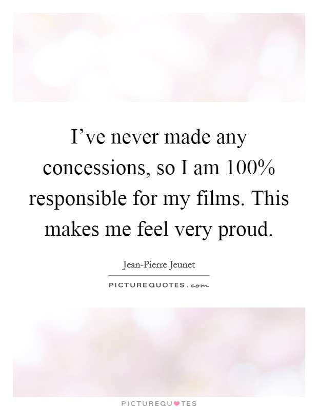 I've never made any concessions, so I am 100% responsible for my films. This makes me feel very proud. Picture Quote #1