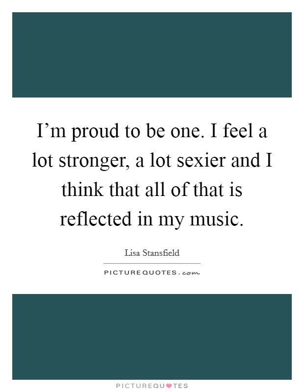 I'm proud to be one. I feel a lot stronger, a lot sexier and I think that all of that is reflected in my music. Picture Quote #1
