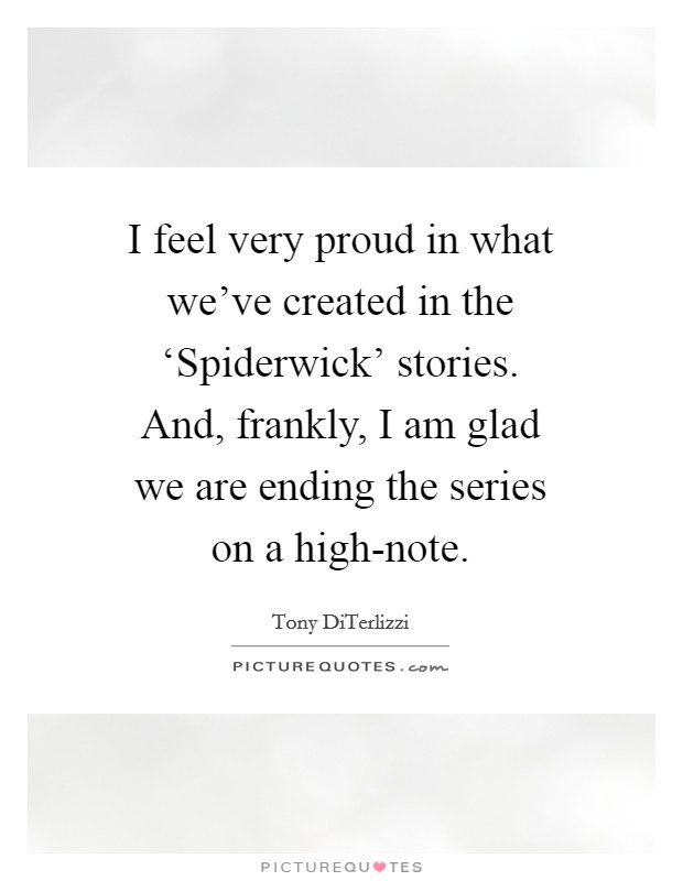I feel very proud in what we've created in the ‘Spiderwick' stories. And, frankly, I am glad we are ending the series on a high-note. Picture Quote #1