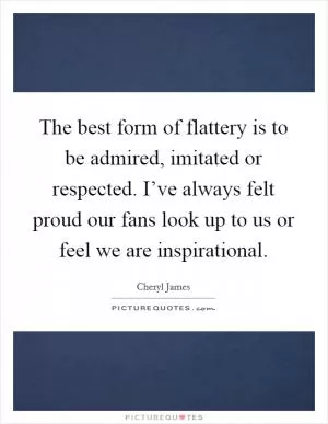 The best form of flattery is to be admired, imitated or respected. I’ve always felt proud our fans look up to us or feel we are inspirational Picture Quote #1