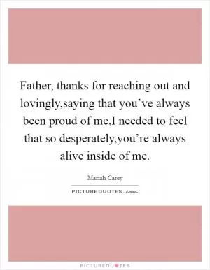 Father, thanks for reaching out and lovingly,saying that you’ve always been proud of me,I needed to feel that so desperately,you’re always alive inside of me Picture Quote #1