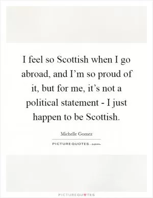 I feel so Scottish when I go abroad, and I’m so proud of it, but for me, it’s not a political statement - I just happen to be Scottish Picture Quote #1