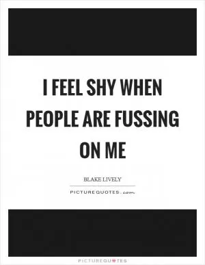 I feel shy when people are fussing on me Picture Quote #1