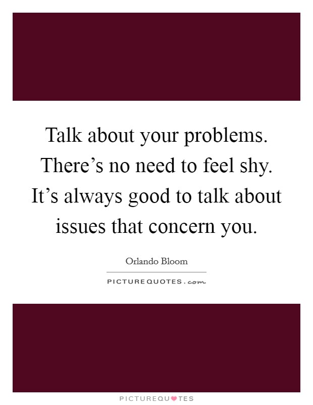 Talk about your problems. There's no need to feel shy. It's always good to talk about issues that concern you. Picture Quote #1