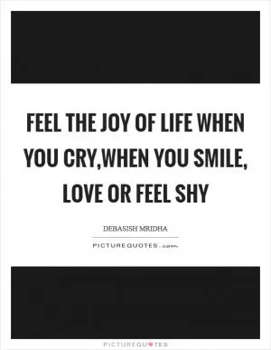 Feel the joy of life when you cry,when you smile, love or feel shy Picture Quote #1