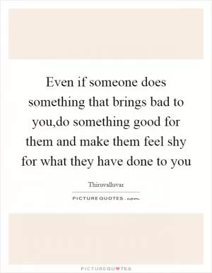 Even if someone does something that brings bad to you,do something good for them and make them feel shy for what they have done to you Picture Quote #1