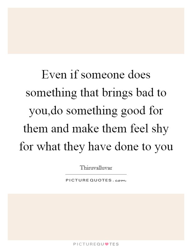 Even if someone does something that brings bad to you,do something good for them and make them feel shy for what they have done to you Picture Quote #1
