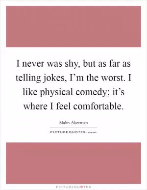 I never was shy, but as far as telling jokes, I’m the worst. I like physical comedy; it’s where I feel comfortable Picture Quote #1
