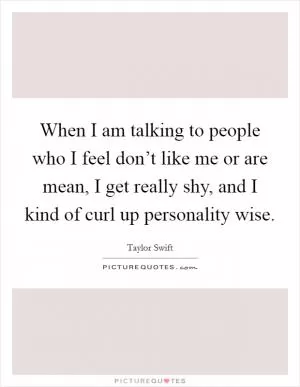 When I am talking to people who I feel don’t like me or are mean, I get really shy, and I kind of curl up personality wise Picture Quote #1