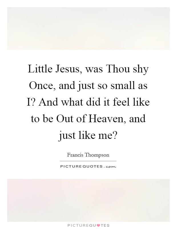Little Jesus, was Thou shy Once, and just so small as I? And what did it feel like to be Out of Heaven, and just like me? Picture Quote #1