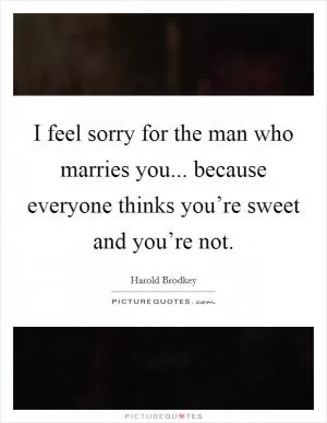 I feel sorry for the man who marries you... because everyone thinks you’re sweet and you’re not Picture Quote #1