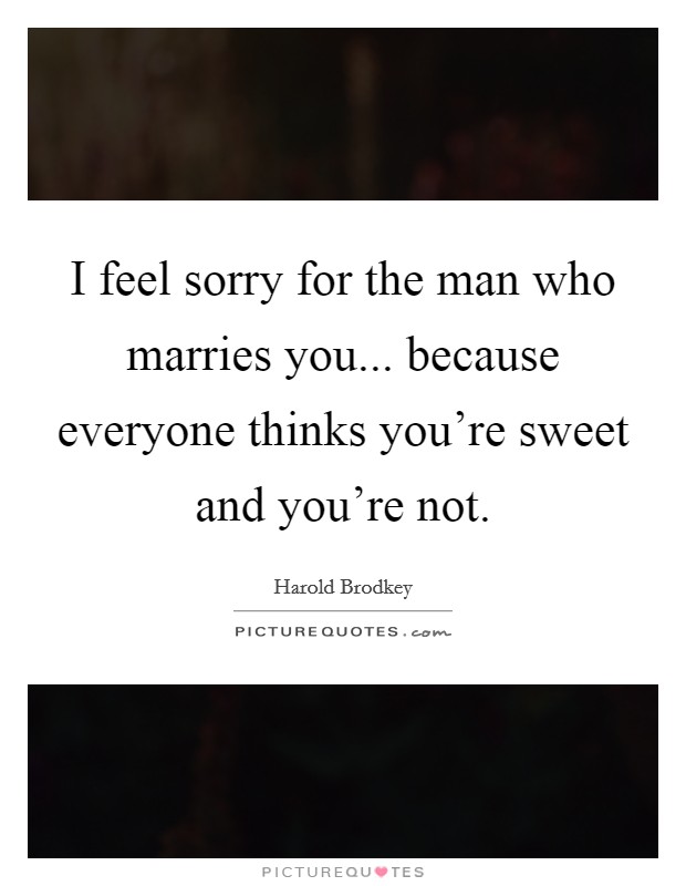 I feel sorry for the man who marries you... because everyone thinks you're sweet and you're not. Picture Quote #1