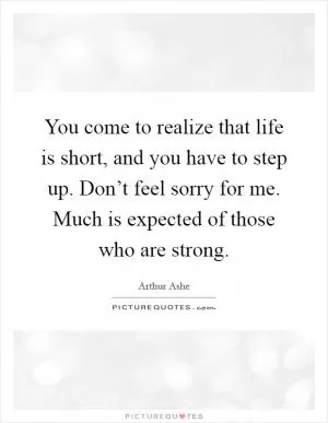 You come to realize that life is short, and you have to step up. Don’t feel sorry for me. Much is expected of those who are strong Picture Quote #1