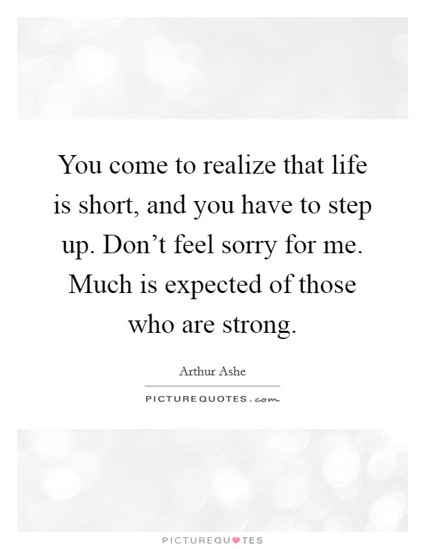 You come to realize that life is short, and you have to step up. Don't feel sorry for me. Much is expected of those who are strong. Picture Quote #1