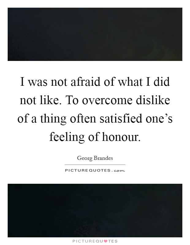 I was not afraid of what I did not like. To overcome dislike of a thing often satisfied one's feeling of honour. Picture Quote #1