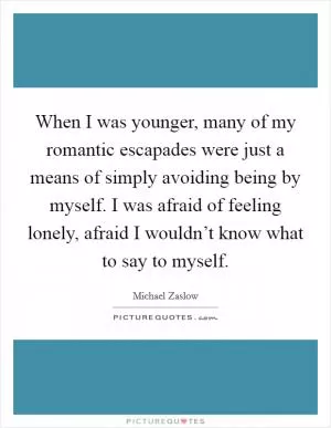 When I was younger, many of my romantic escapades were just a means of simply avoiding being by myself. I was afraid of feeling lonely, afraid I wouldn’t know what to say to myself Picture Quote #1