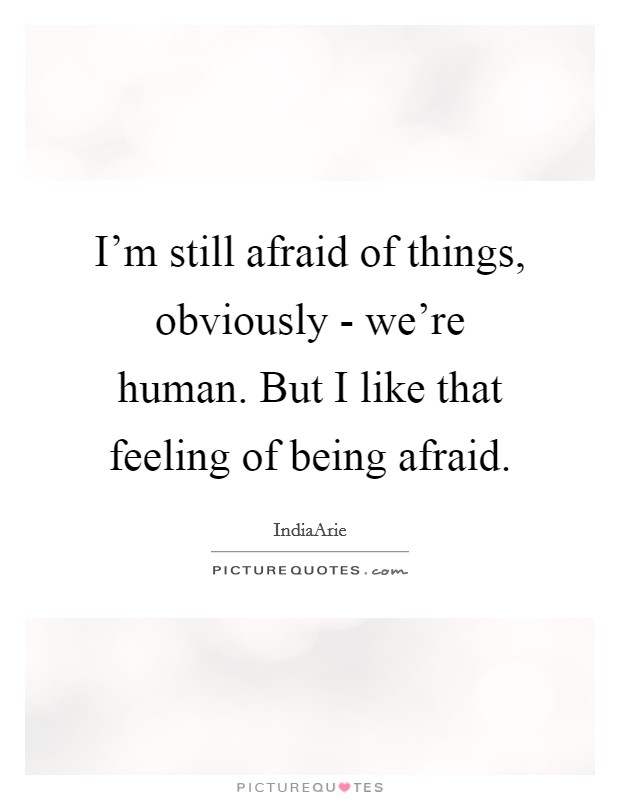 I'm still afraid of things, obviously - we're human. But I like that feeling of being afraid. Picture Quote #1