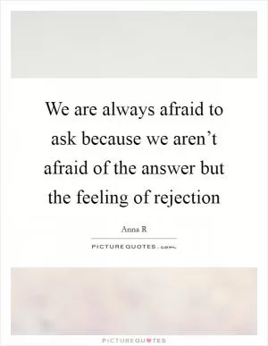 We are always afraid to ask because we aren’t afraid of the answer but the feeling of rejection Picture Quote #1