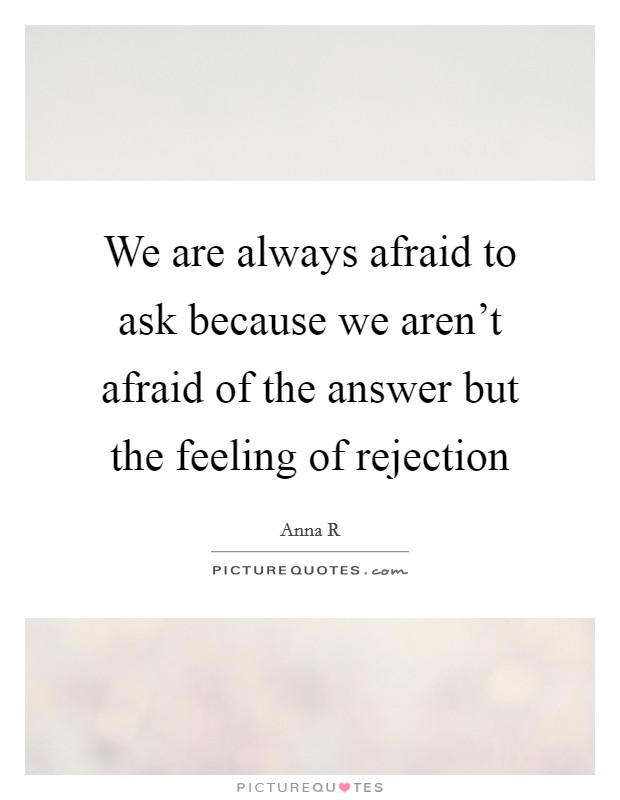 We are always afraid to ask because we aren't afraid of the answer but the feeling of rejection Picture Quote #1