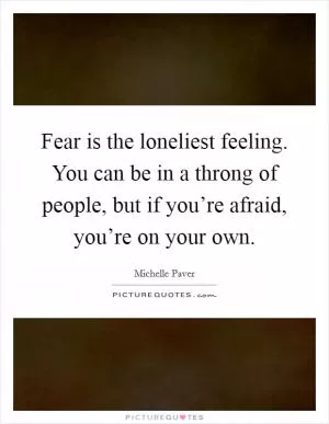 Fear is the loneliest feeling. You can be in a throng of people, but if you’re afraid, you’re on your own Picture Quote #1