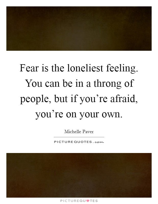 Fear is the loneliest feeling. You can be in a throng of people, but if you're afraid, you're on your own. Picture Quote #1