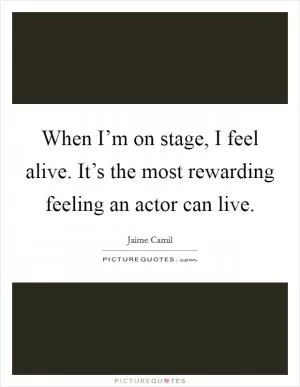 When I’m on stage, I feel alive. It’s the most rewarding feeling an actor can live Picture Quote #1