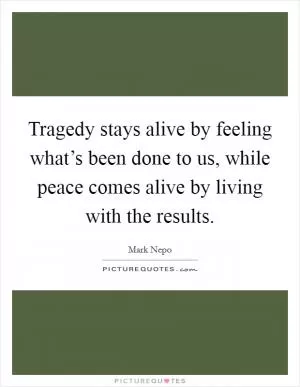 Tragedy stays alive by feeling what’s been done to us, while peace comes alive by living with the results Picture Quote #1