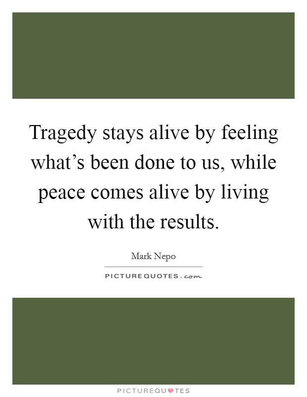 Tragedy stays alive by feeling what's been done to us, while peace comes alive by living with the results. Picture Quote #1