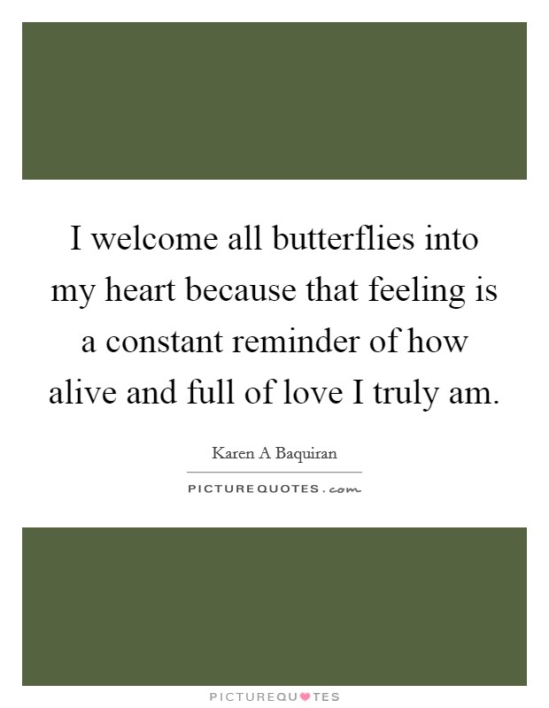 I welcome all butterflies into my heart because that feeling is a constant reminder of how alive and full of love I truly am. Picture Quote #1
