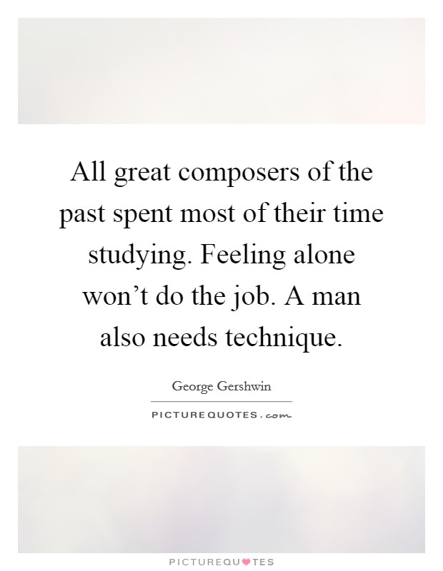 All great composers of the past spent most of their time studying. Feeling alone won't do the job. A man also needs technique. Picture Quote #1
