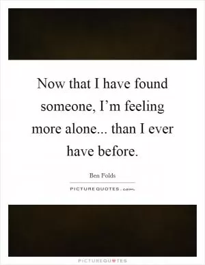 Now that I have found someone, I’m feeling more alone... than I ever have before Picture Quote #1