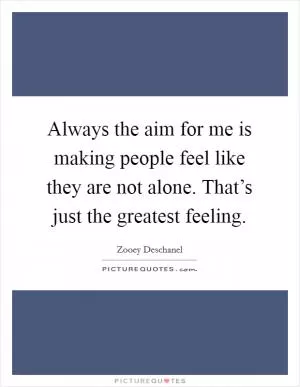 Always the aim for me is making people feel like they are not alone. That’s just the greatest feeling Picture Quote #1