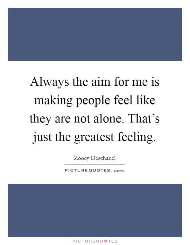 Always the aim for me is making people feel like they are not alone. That's just the greatest feeling. Picture Quote #1