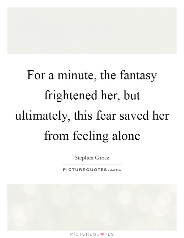 For a minute, the fantasy frightened her, but ultimately, this fear saved her from feeling alone Picture Quote #1