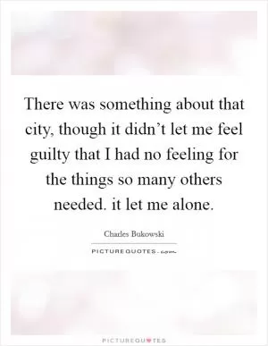 There was something about that city, though it didn’t let me feel guilty that I had no feeling for the things so many others needed. it let me alone Picture Quote #1