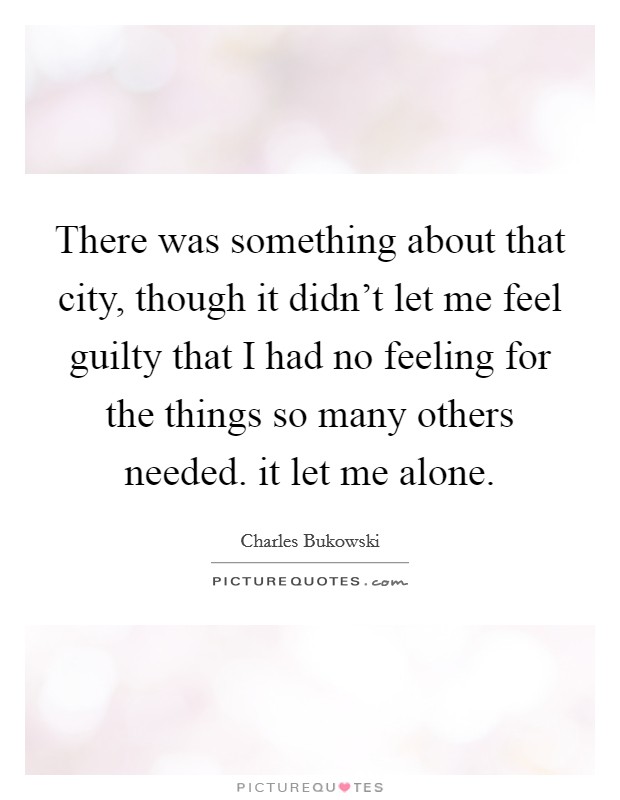 There was something about that city, though it didn't let me feel guilty that I had no feeling for the things so many others needed. it let me alone. Picture Quote #1