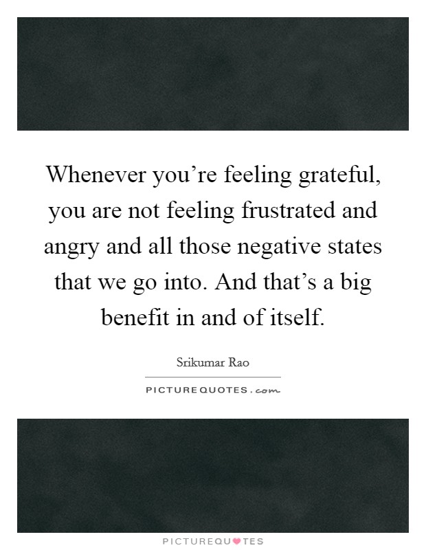 Whenever you're feeling grateful, you are not feeling frustrated and angry and all those negative states that we go into. And that's a big benefit in and of itself. Picture Quote #1