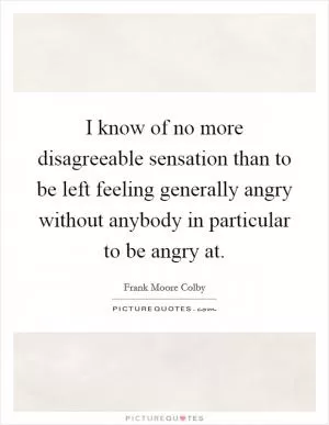 I know of no more disagreeable sensation than to be left feeling generally angry without anybody in particular to be angry at Picture Quote #1