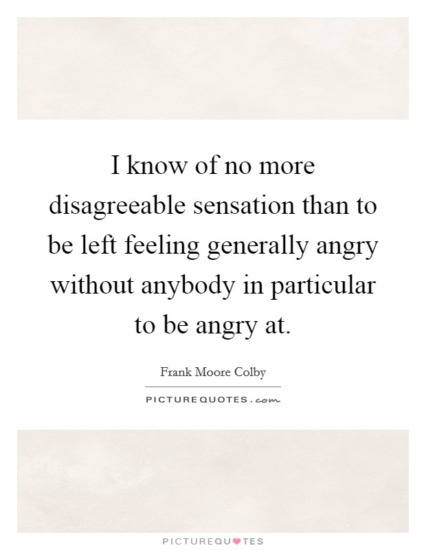 I know of no more disagreeable sensation than to be left feeling generally angry without anybody in particular to be angry at. Picture Quote #1