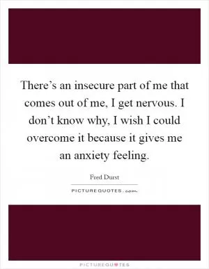 There’s an insecure part of me that comes out of me, I get nervous. I don’t know why, I wish I could overcome it because it gives me an anxiety feeling Picture Quote #1