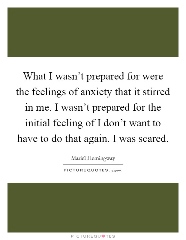 What I wasn't prepared for were the feelings of anxiety that it stirred in me. I wasn't prepared for the initial feeling of I don't want to have to do that again. I was scared. Picture Quote #1