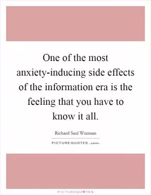 One of the most anxiety-inducing side effects of the information era is the feeling that you have to know it all Picture Quote #1