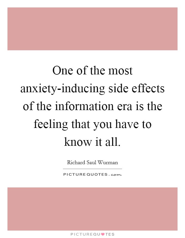 One of the most anxiety-inducing side effects of the information era is the feeling that you have to know it all. Picture Quote #1